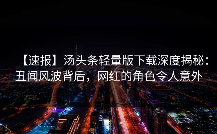 【速报】汤头条轻量版下载深度揭秘：丑闻风波背后，网红的角色令人意外