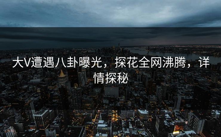 大V遭遇八卦曝光，探花全网沸腾，详情探秘