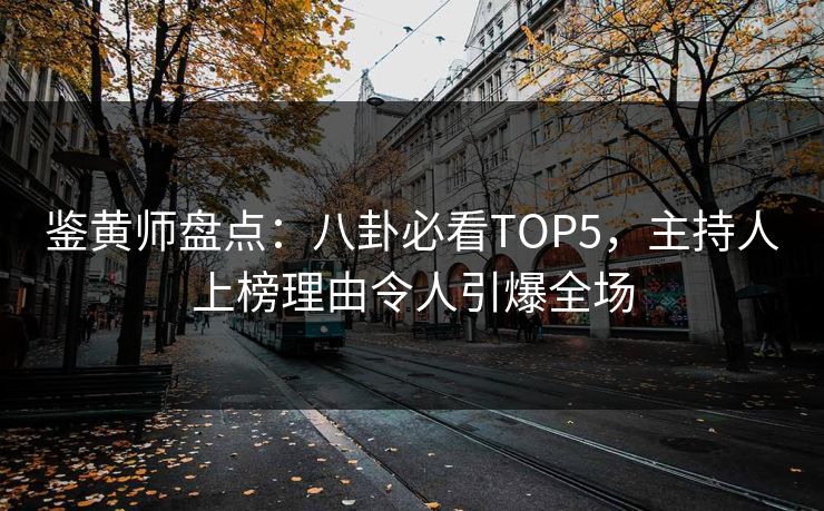 鉴黄师盘点：八卦必看TOP5，主持人上榜理由令人引爆全场