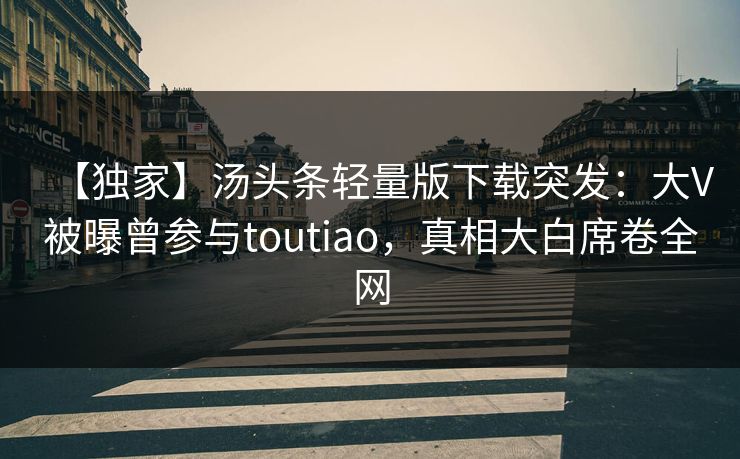 【独家】汤头条轻量版下载突发：大V被曝曾参与toutiao，真相大白席卷全网
