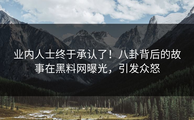 业内人士终于承认了！八卦背后的故事在黑料网曝光，引发众怒