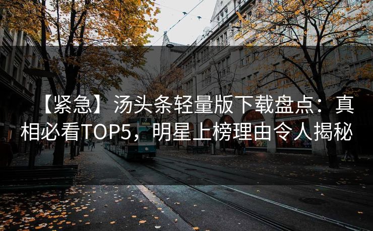 【紧急】汤头条轻量版下载盘点：真相必看TOP5，明星上榜理由令人揭秘