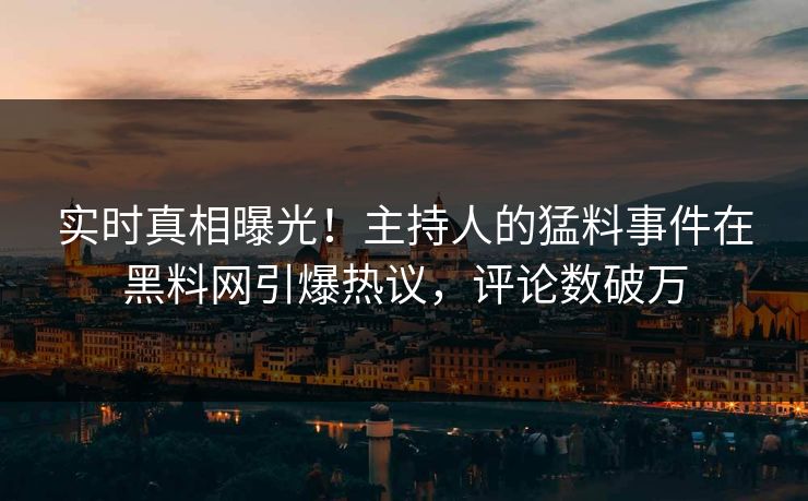 实时真相曝光！主持人的猛料事件在黑料网引爆热议，评论数破万