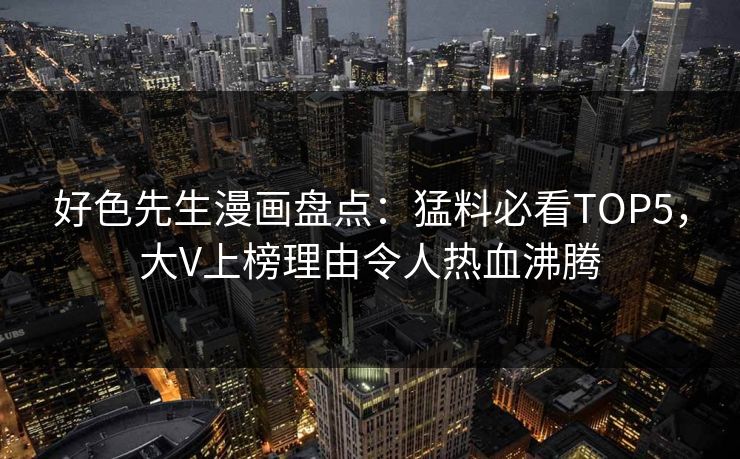 好色先生漫画盘点：猛料必看TOP5，大V上榜理由令人热血沸腾