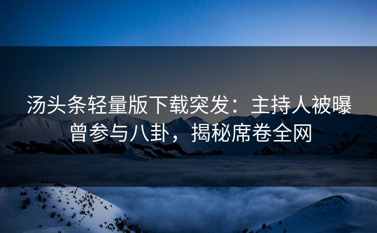 汤头条轻量版下载突发：主持人被曝曾参与八卦，揭秘席卷全网