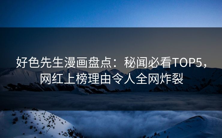 好色先生漫画盘点：秘闻必看TOP5，网红上榜理由令人全网炸裂