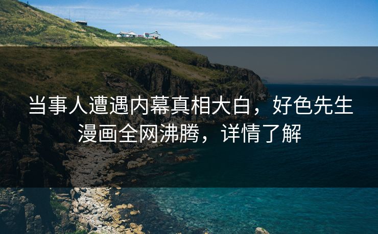 当事人遭遇内幕真相大白，好色先生漫画全网沸腾，详情了解
