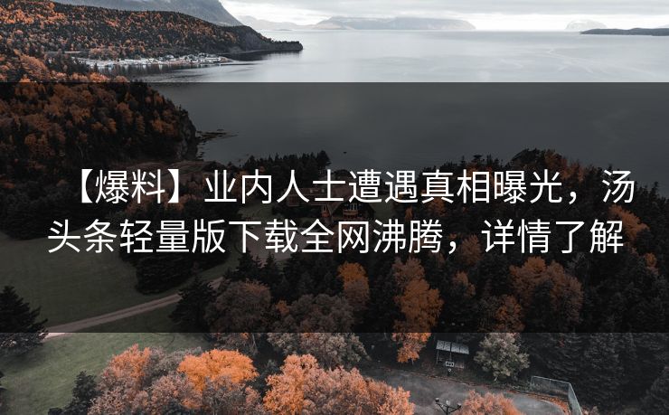 【爆料】业内人士遭遇真相曝光，汤头条轻量版下载全网沸腾，详情了解