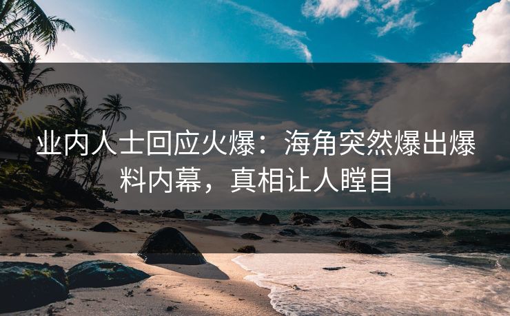 业内人士回应火爆：海角突然爆出爆料内幕，真相让人瞠目