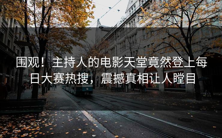 围观！主持人的电影天堂竟然登上每日大赛热搜，震撼真相让人瞠目