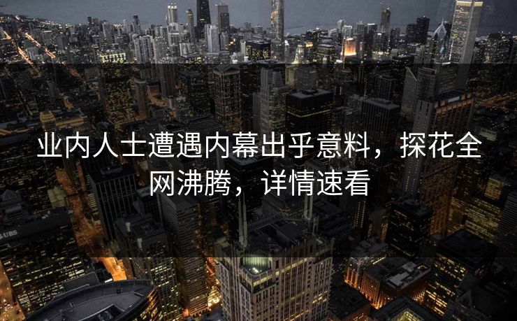 业内人士遭遇内幕出乎意料，探花全网沸腾，详情速看