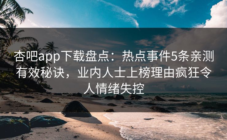 杏吧app下载盘点：热点事件5条亲测有效秘诀，业内人士上榜理由疯狂令人情绪失控