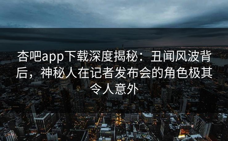 杏吧app下载深度揭秘：丑闻风波背后，神秘人在记者发布会的角色极其令人意外