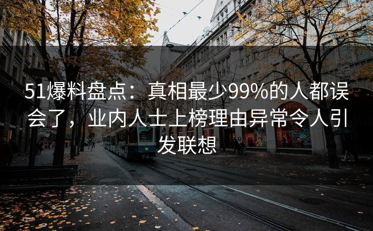 51爆料盘点：真相最少99%的人都误会了，业内人士上榜理由异常令人引发联想