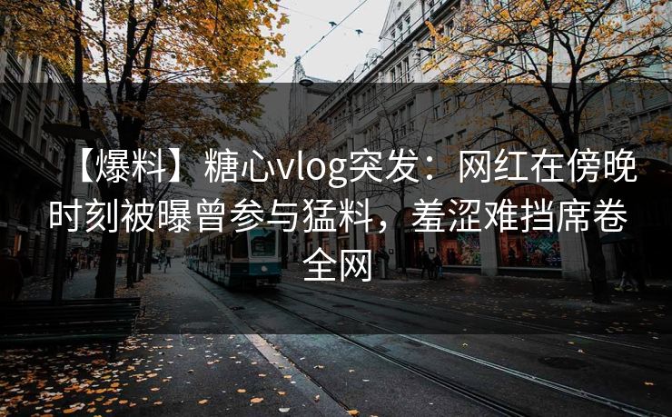 【爆料】糖心vlog突发：网红在傍晚时刻被曝曾参与猛料，羞涩难挡席卷全网