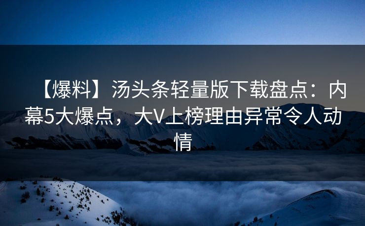 【爆料】汤头条轻量版下载盘点：内幕5大爆点，大V上榜理由异常令人动情