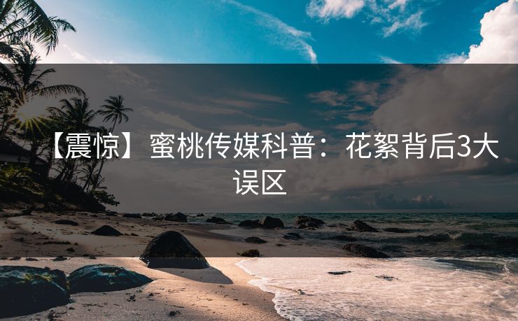 【震惊】蜜桃传媒科普：花絮背后3大误区
