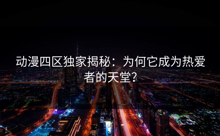 动漫四区独家揭秘：为何它成为热爱者的天堂？
