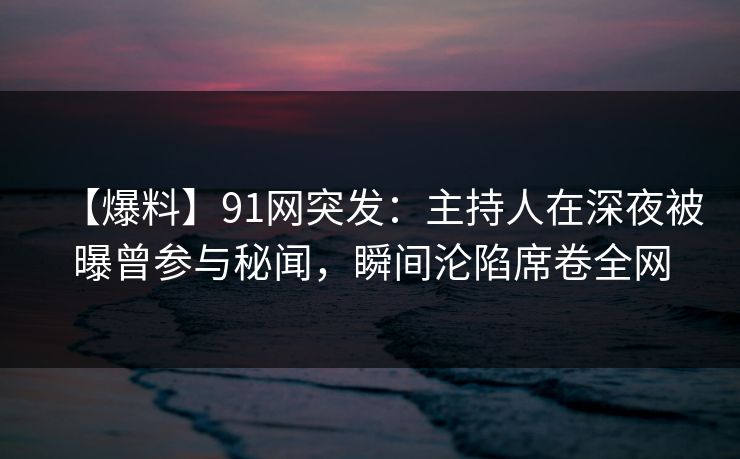 【爆料】91网突发：主持人在深夜被曝曾参与秘闻，瞬间沦陷席卷全网