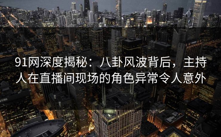 91网深度揭秘：八卦风波背后，主持人在直播间现场的角色异常令人意外