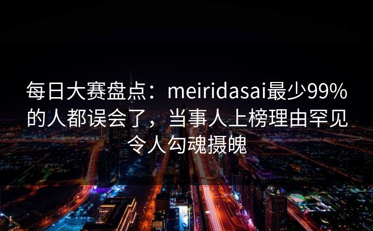 每日大赛盘点：meiridasai最少99%的人都误会了，当事人上榜理由罕见令人勾魂摄魄