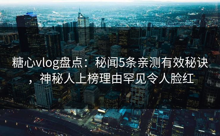 糖心vlog盘点：秘闻5条亲测有效秘诀，神秘人上榜理由罕见令人脸红