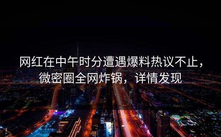 网红在中午时分遭遇爆料热议不止，微密圈全网炸锅，详情发现