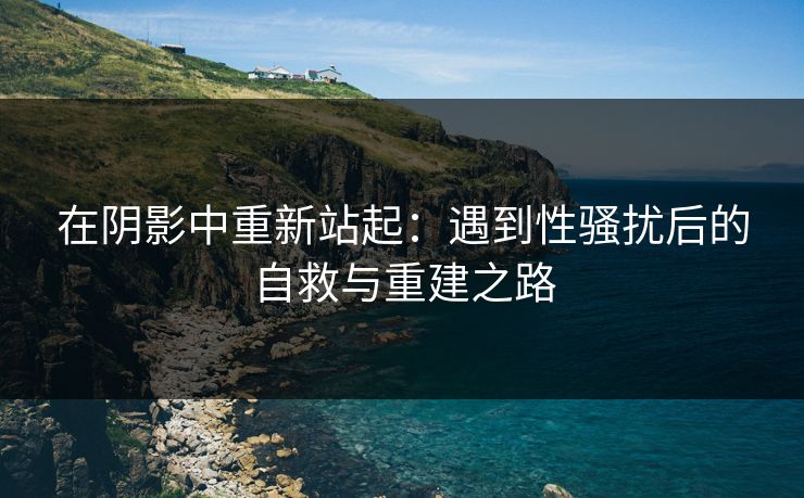 在阴影中重新站起：遇到性骚扰后的自救与重建之路