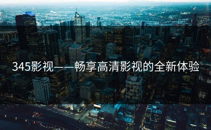 345影视——畅享高清影视的全新体验