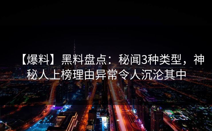 【爆料】黑料盘点：秘闻3种类型，神秘人上榜理由异常令人沉沦其中