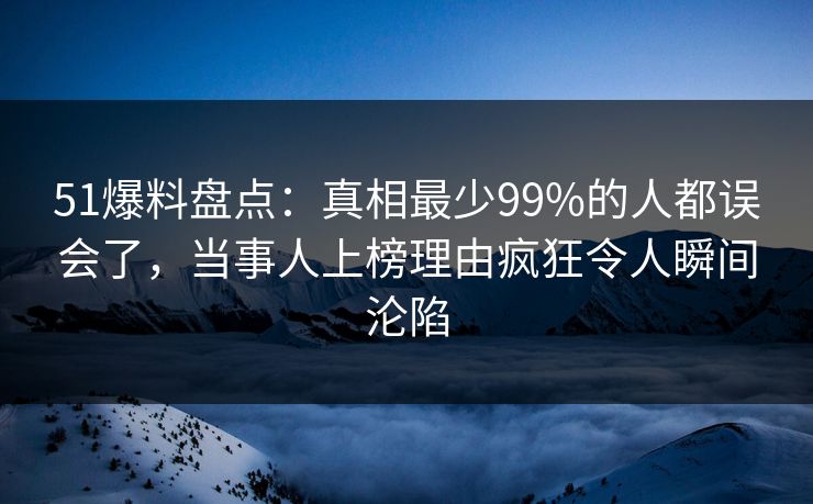 51爆料盘点:真相最少99%的人都误会了,当事人上榜理由疯狂令人瞬间沦陷 51爆料盘点:真相最少99%的人都误会了,当事人上榜理由疯狂令人瞬间沦陷