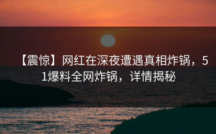 【震惊】网红在深夜遭遇真相炸锅,51爆料全网炸锅,详情揭秘 【震惊】网红在深夜遭遇真相炸锅,51爆料全网炸锅,详情揭秘