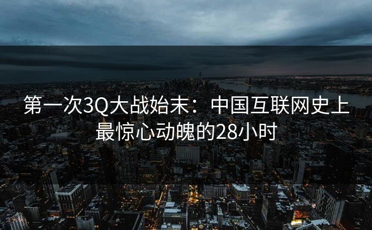 第一次3Q大战始末:中国互联网史上最惊心动魄的28小时 第一次3Q大战始末:中国互联网史上最惊心动魄的28小时