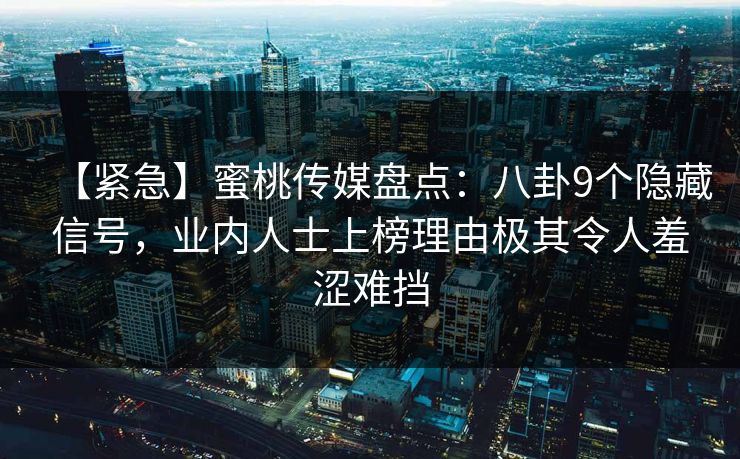 【紧急】蜜桃传媒盘点：八卦9个隐藏信号，业内人士上榜理由极其令人羞涩难挡