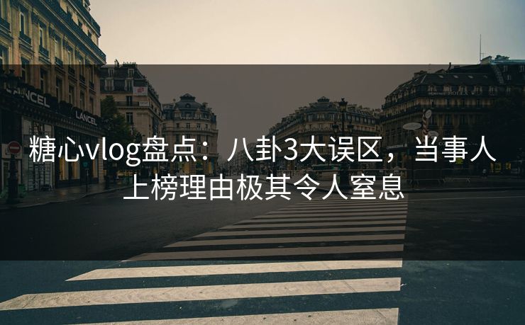 糖心vlog盘点：八卦3大误区，当事人上榜理由极其令人窒息
