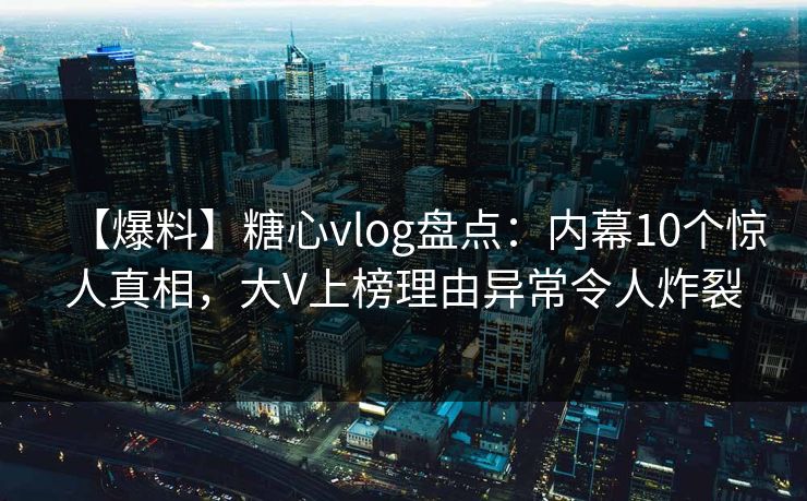 【爆料】糖心vlog盘点：内幕10个惊人真相，大V上榜理由异常令人炸裂