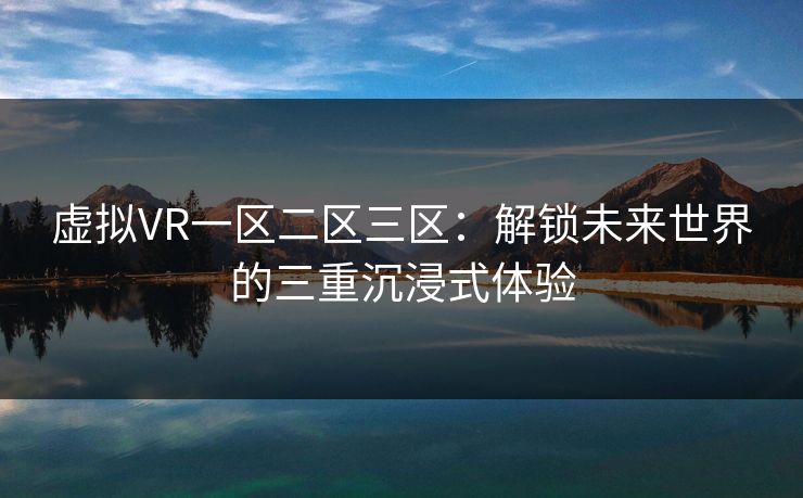 虚拟VR一区二区三区：解锁未来世界的三重沉浸式体验