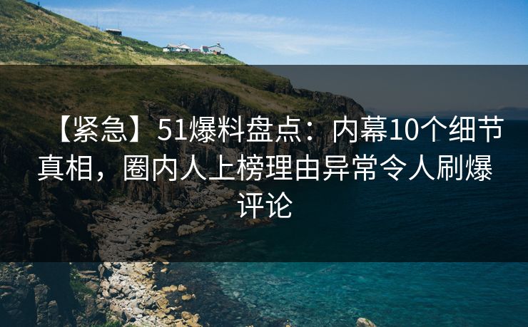 【紧急】51爆料盘点：内幕10个细节真相，圈内人上榜理由异常令人刷爆评论
