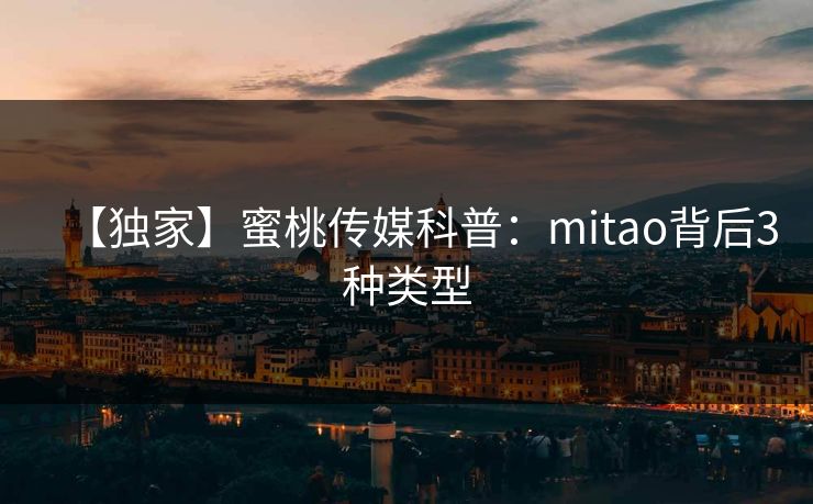 【独家】蜜桃传媒科普：mitao背后3种类型