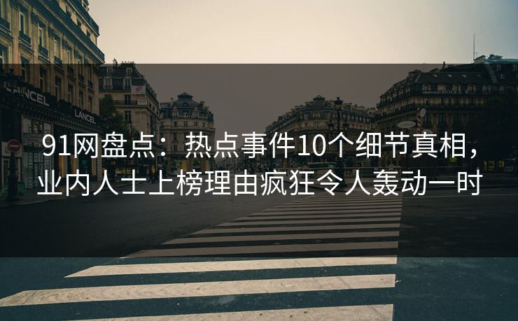 91网盘点：热点事件10个细节真相，业内人士上榜理由疯狂令人轰动一时