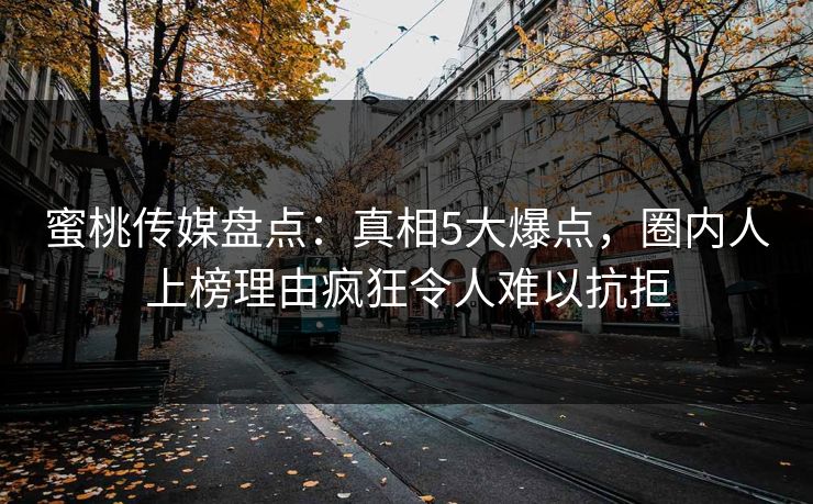 蜜桃传媒盘点：真相5大爆点，圈内人上榜理由疯狂令人难以抗拒