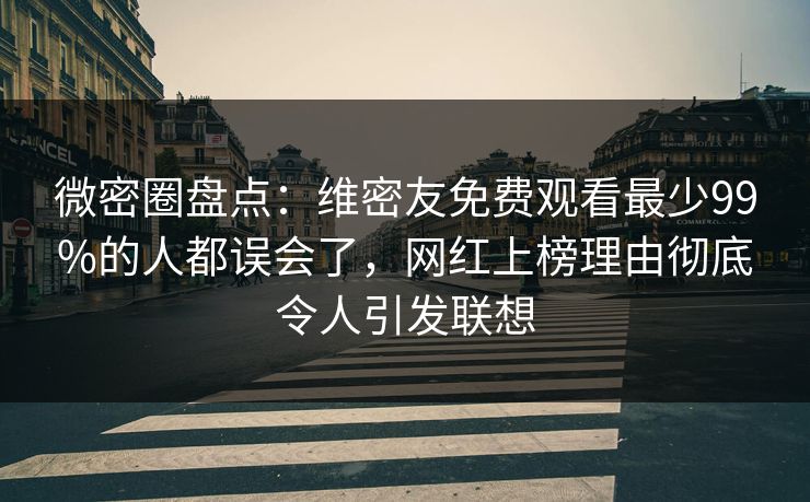 微密圈盘点：维密友免费观看最少99%的人都误会了，网红上榜理由彻底令人引发联想
