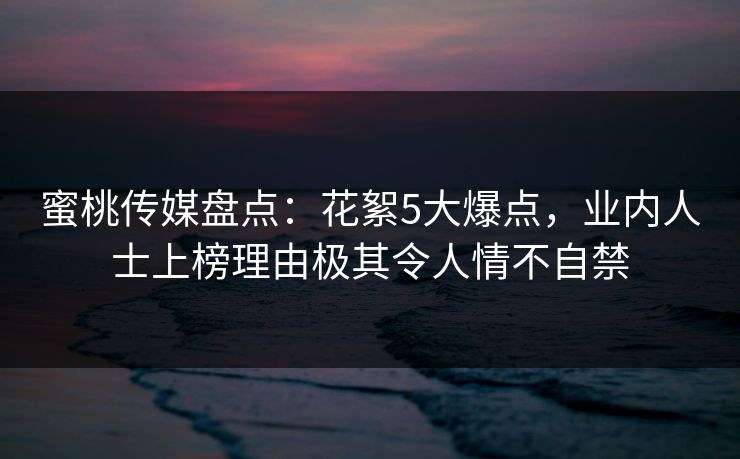 蜜桃传媒盘点：花絮5大爆点，业内人士上榜理由极其令人情不自禁