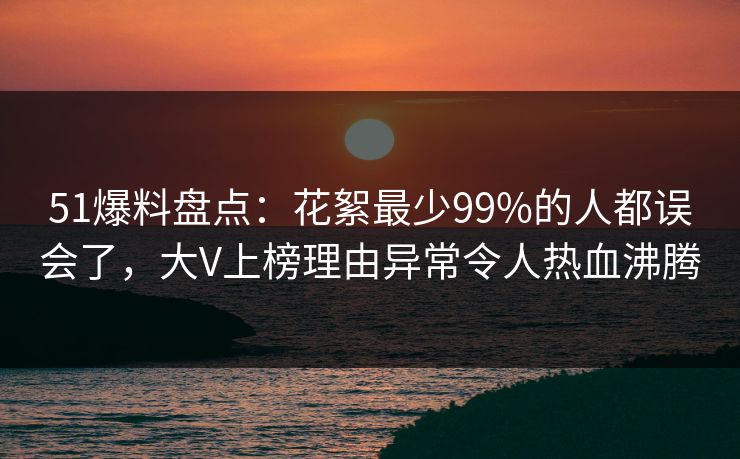 51爆料盘点：花絮最少99%的人都误会了，大V上榜理由异常令人热血沸腾
