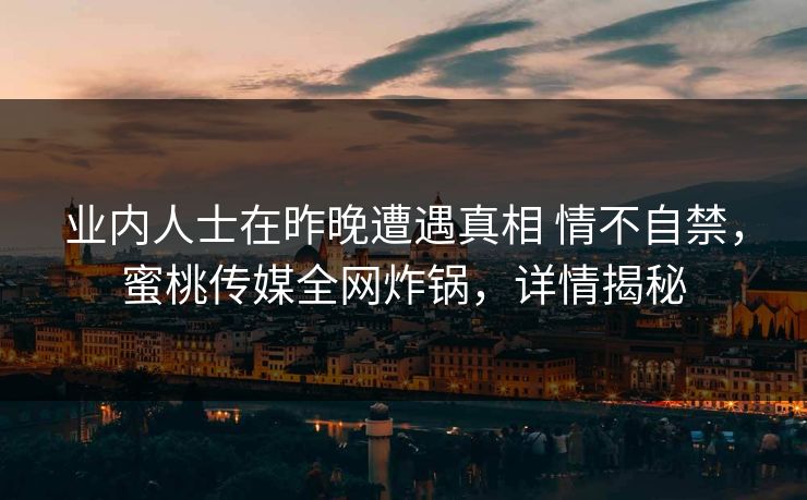 业内人士在昨晚遭遇真相 情不自禁，蜜桃传媒全网炸锅，详情揭秘