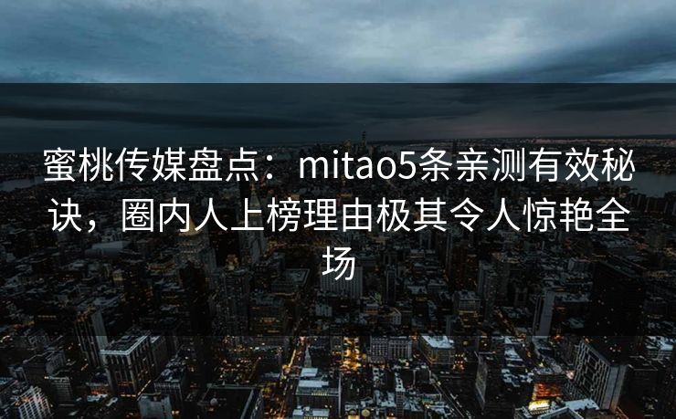 蜜桃传媒盘点：mitao5条亲测有效秘诀，圈内人上榜理由极其令人惊艳全场