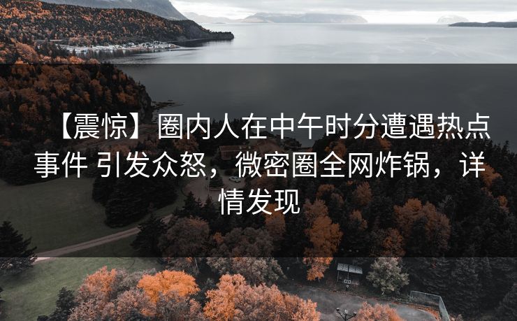 【震惊】圈内人在中午时分遭遇热点事件 引发众怒，微密圈全网炸锅，详情发现