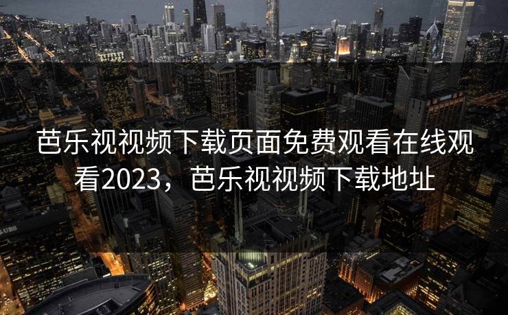 芭乐视视频下载页面免费观看在线观看2023，芭乐视视频下载地址