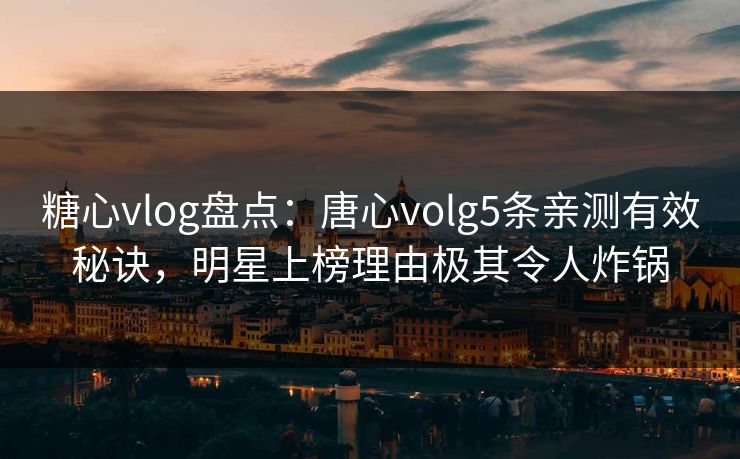 糖心vlog盘点：唐心volg5条亲测有效秘诀，明星上榜理由极其令人炸锅