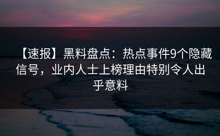 【速报】黑料盘点：热点事件9个隐藏信号，业内人士上榜理由特别令人出乎意料